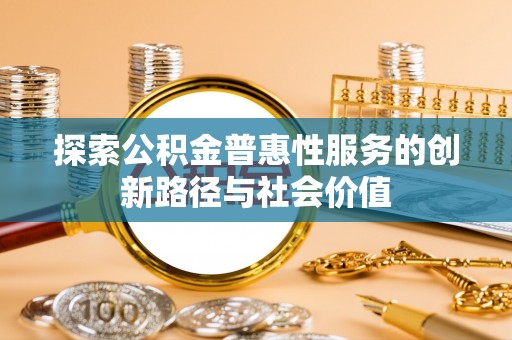 冷水江探索公积金普惠性服务的创新路径与社会价值