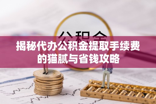 冷水江揭秘代办公积金提取手续费的猫腻与省钱攻略