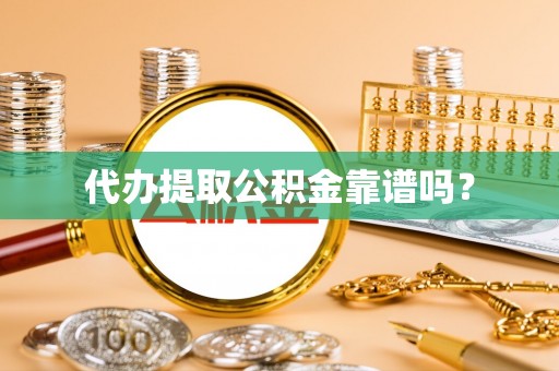 冷水江代办提取公积金靠谱吗？