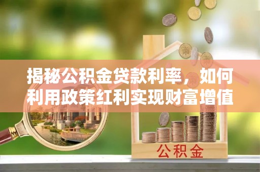 冷水江揭秘公积金贷款利率，如何利用政策红利实现财富增值