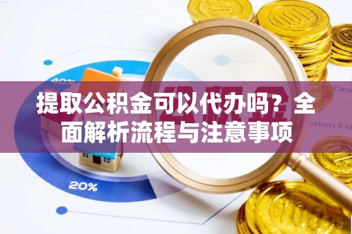 冷水江提取公积金可以代办吗？全面解析流程与注意事项