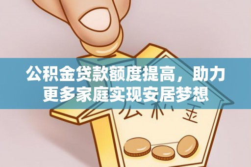 冷水江公积金贷款额度提高，助力更多家庭实现安居梦想