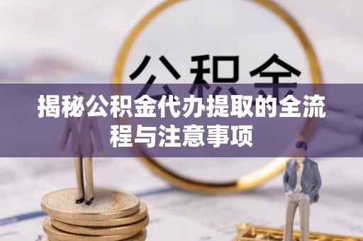 冷水江揭秘公积金代办提取的全流程与注意事项