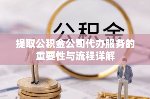 冷水江提取公积金公司代办服务的重要性与流程详解