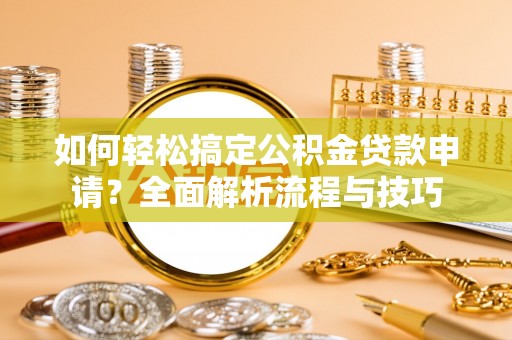 冷水江如何轻松搞定公积金贷款申请？全面解析流程与技巧
