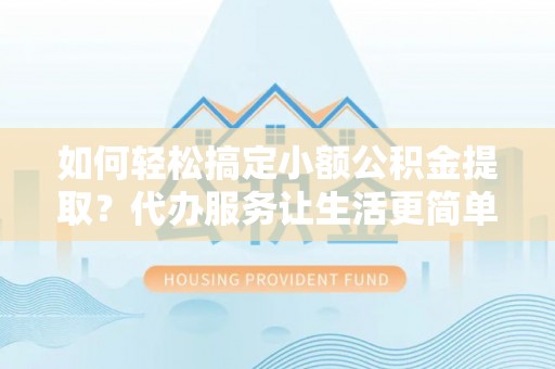 冷水江如何轻松搞定小额公积金提取？代办服务让生活更简单