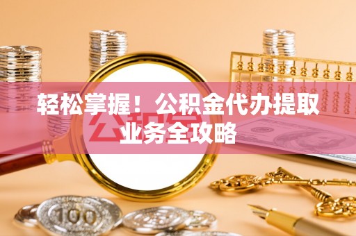 冷水江轻松掌握！公积金代办提取业务全攻略