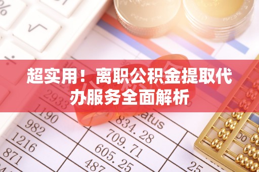 冷水江超实用！离职公积金提取代办服务全面解析