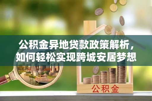 冷水江公积金异地贷款政策解析，如何轻松实现跨城安居梦想