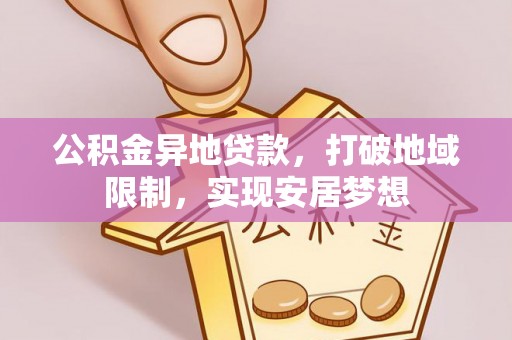 冷水江公积金异地贷款，打破地域限制，实现安居梦想