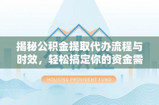 冷水江揭秘公积金提取代办流程与时效，轻松搞定你的资金需求