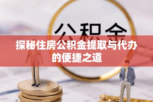 冷水江探秘住房公积金提取与代办的便捷之道
