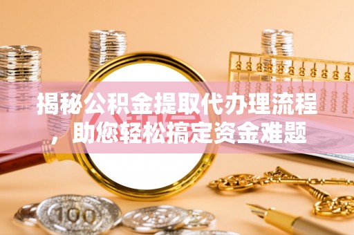 冷水江揭秘公积金提取代办理流程，助您轻松搞定资金难题