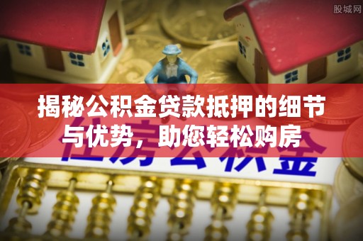 冷水江揭秘公积金贷款抵押的细节与优势，助您轻松购房