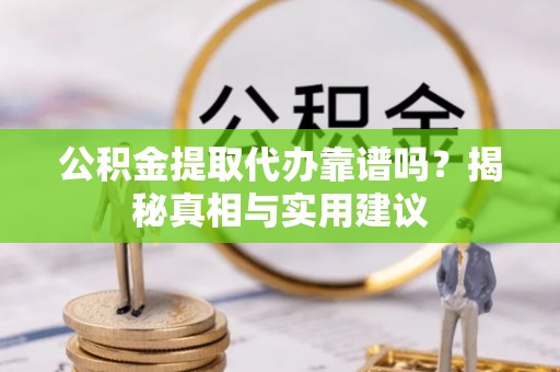 冷水江公积金提取代办靠谱吗？揭秘真相与实用建议