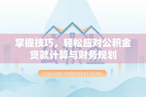 冷水江掌握技巧，轻松应对公积金贷款计算与财务规划