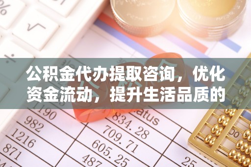 冷水江公积金代办提取咨询，优化资金流动，提升生活品质的明智选择