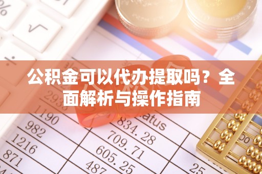 冷水江公积金可以代办提取吗？全面解析与操作指南