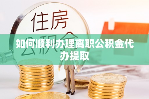 冷水江如何顺利办理离职公积金代办提取