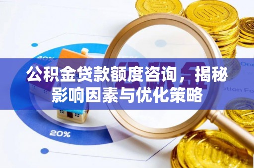 冷水江公积金贷款额度咨询，揭秘影响因素与优化策略