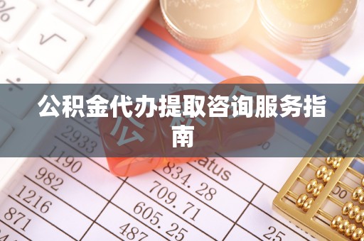 冷水江公积金代办提取咨询服务指南