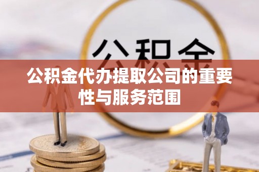 冷水江公积金代办提取公司的重要性与服务范围