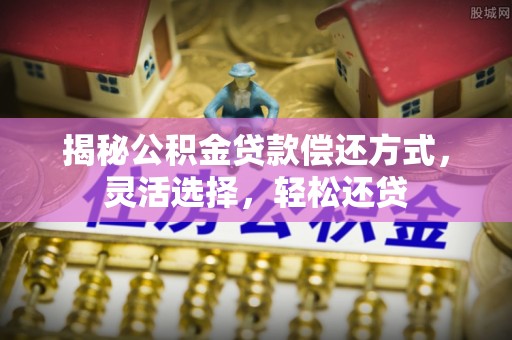 冷水江揭秘公积金贷款偿还方式，灵活选择，轻松还贷