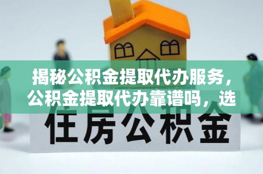 冷水江揭秘公积金提取代办服务，公积金提取代办靠谱吗，选择需谨慎