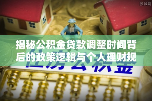 冷水江揭秘公积金贷款调整时间背后的政策逻辑与个人理财规划