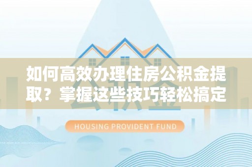 冷水江如何高效办理住房公积金提取？掌握这些技巧轻松搞定