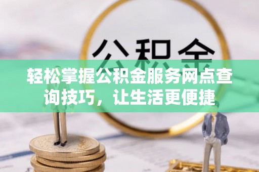 冷水江轻松掌握公积金服务网点查询技巧，让生活更便捷