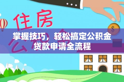 冷水江掌握技巧，轻松搞定公积金贷款申请全流程