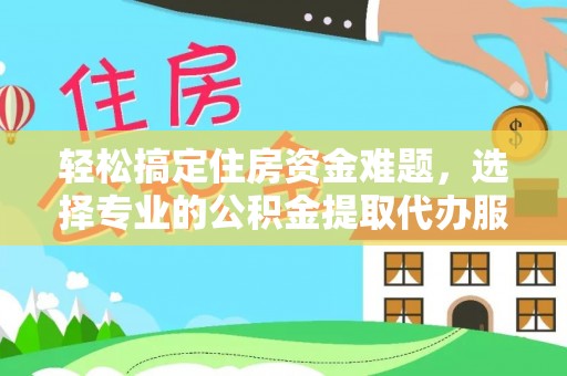 冷水江轻松搞定住房资金难题，选择专业的公积金提取代办服务