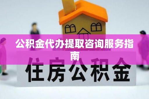 冷水江公积金代办提取咨询服务指南