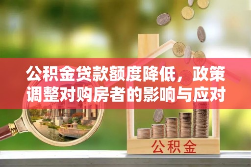 冷水江公积金贷款额度降低，政策调整对购房者的影响与应对策略