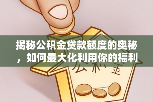 冷水江揭秘公积金贷款额度的奥秘，如何最大化利用你的福利？