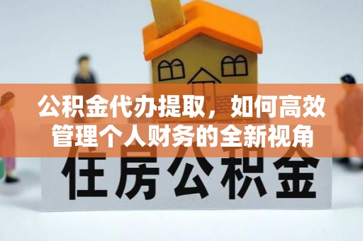 冷水江公积金代办提取，如何高效管理个人财务的全新视角