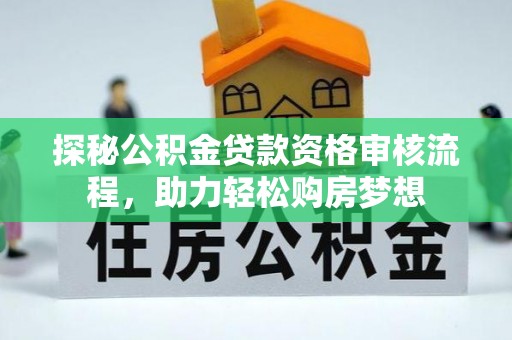 冷水江探秘公积金贷款资格审核流程，助力轻松购房梦想