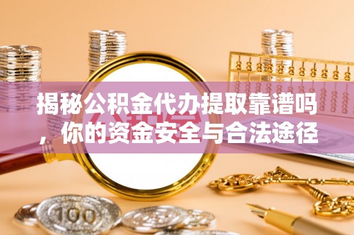 冷水江揭秘公积金代办提取靠谱吗，你的资金安全与合法途径全解析
