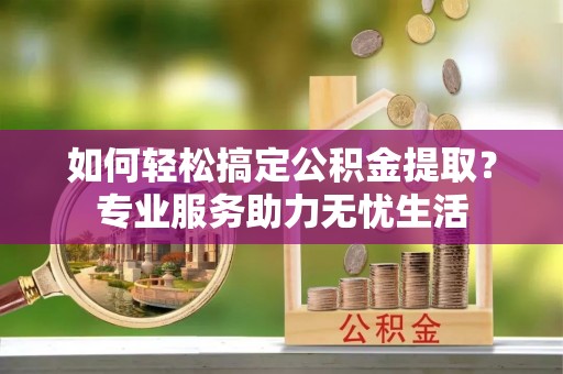 冷水江如何轻松搞定公积金提取？专业服务助力无忧生活
