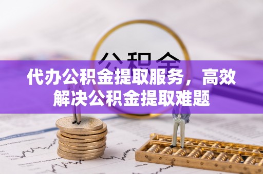 冷水江代办公积金提取服务，高效解决公积金提取难题