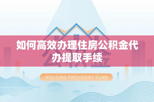 冷水江如何高效办理住房公积金代办提取手续