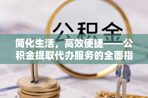 冷水江简化生活，高效便捷——公积金提取代办服务的全面指南