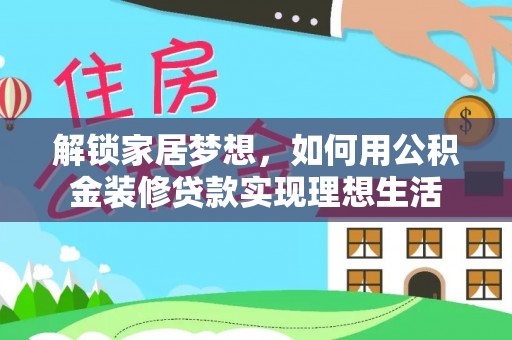 冷水江解锁家居梦想，如何用公积金装修贷款实现理想生活