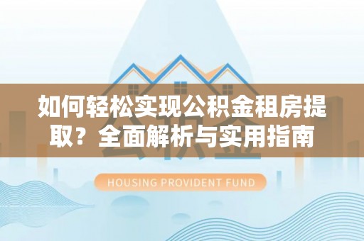 冷水江如何轻松实现公积金租房提取？全面解析与实用指南