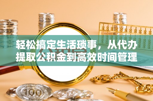 冷水江轻松搞定生活琐事，从代办提取公积金到高效时间管理