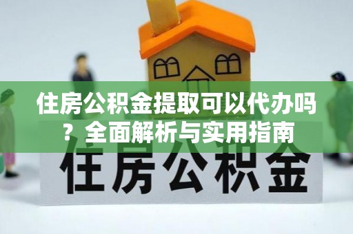 冷水江住房公积金提取可以代办吗？全面解析与实用指南