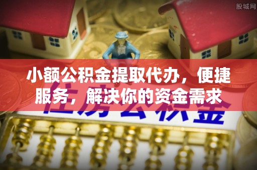 冷水江小额公积金提取代办，便捷服务，解决你的资金需求