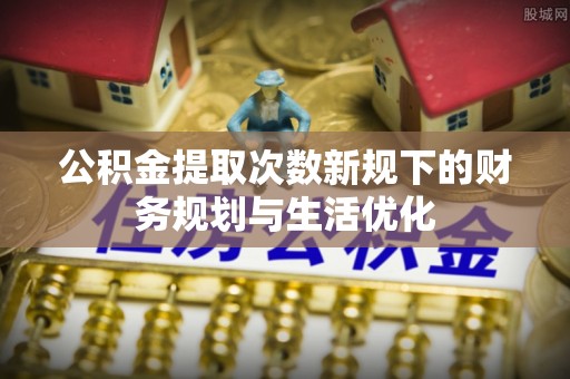 冷水江公积金提取次数新规下的财务规划与生活优化