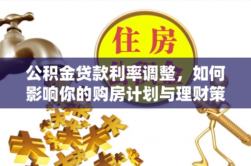 冷水江公积金贷款利率调整，如何影响你的购房计划与理财策略